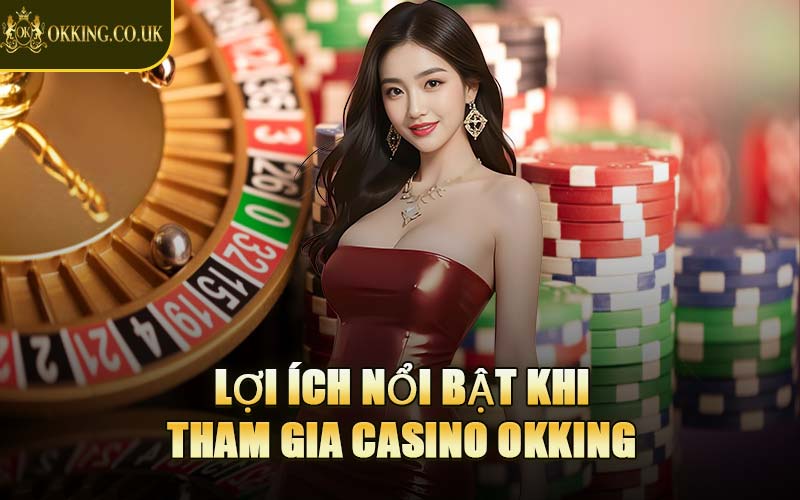 Lợi Ích Nổi Bật Khi Tham Gia Casino OKKING